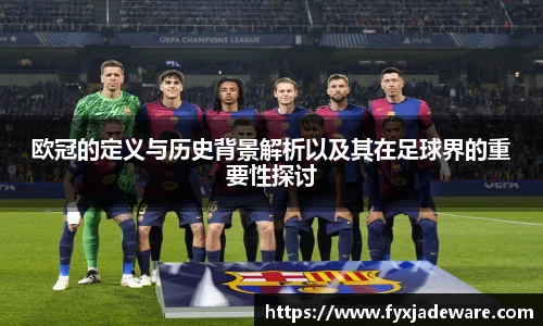 欧冠的定义与历史背景解析以及其在足球界的重要性探讨